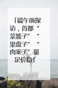 端午前探访，首都“菜篮子”“果盘子”“肉案子”量足价稳