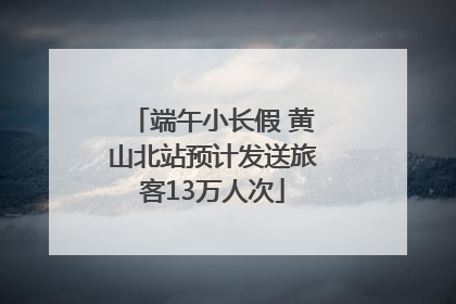 端午小长假 黄山北站预计发送旅客13万人次