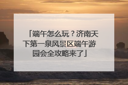 端午怎么玩？济南天下第一泉风景区端午游园会全攻略来了
