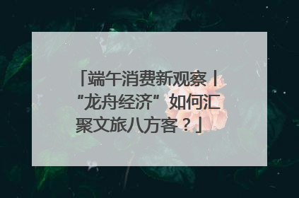 端午消费新观察丨“龙舟经济”如何汇聚文旅八方客？