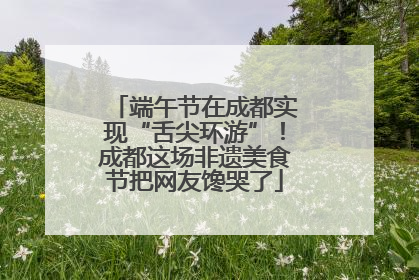 端午节在成都实现“舌尖环游”！成都这场非遗美食节把网友馋哭了