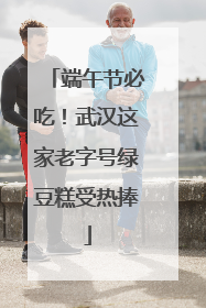 端午节必吃！武汉这家老字号绿豆糕受热捧