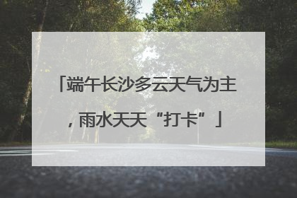 端午长沙多云天气为主，雨水天天“打卡”