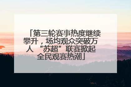 第三轮赛事热度继续攀升，场均观众突破万人 “苏超”联赛掀起全民观赛热潮