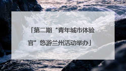 第二期“青年城市体验官”悠游兰州活动举办