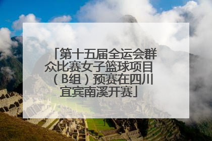 第十五届全运会群众比赛女子篮球项目（B组）预赛在四川宜宾南溪开赛