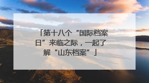第十八个“国际档案日”来临之际，一起了解“山东档案”