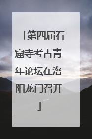 第四届石窟寺考古青年论坛在洛阳龙门召开