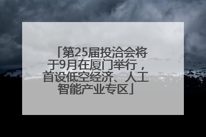 第25届投洽会将于9月在厦门举行，首设低空经济、人工智能产业专区
