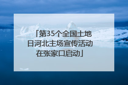 第35个全国土地日河北主场宣传活动在张家口启动