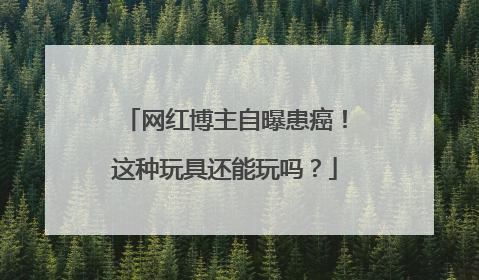 网红博主自曝患癌！这种玩具还能玩吗？