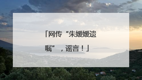 网传“朱媛媛遗嘱”，谣言！