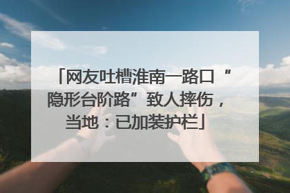 网友吐槽淮南一路口“隐形台阶路”致人摔伤，当地：已加装护栏