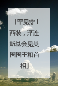 罕见穿上西装，泽连斯基会见英国国王和首相