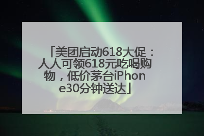 美团启动618大促：人人可领618元吃喝购物，低价茅台iPhone30分钟送达