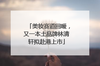 美妆赛道回暖，又一本土品牌林清轩拟赴港上市