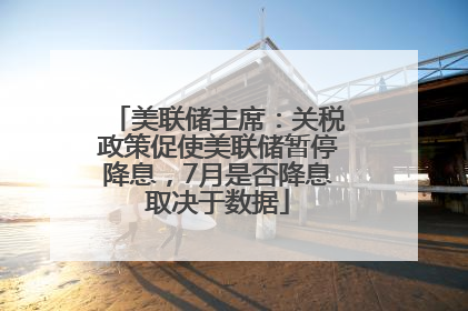 美联储主席：关税政策促使美联储暂停降息，7月是否降息取决于数据
