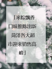 米粽飘香 口味推陈出新 菏泽各大超市迎来销售高峰