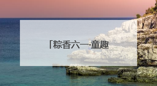 粽香六一·童趣端午：福山区实验幼儿园开展六一亲子嘉年华活动