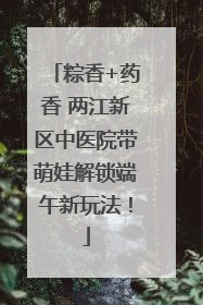 粽香+药香 两江新区中医院带萌娃解锁端午新玩法！