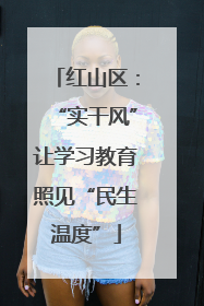 红山区：“实干风”让学习教育照见“民生温度”