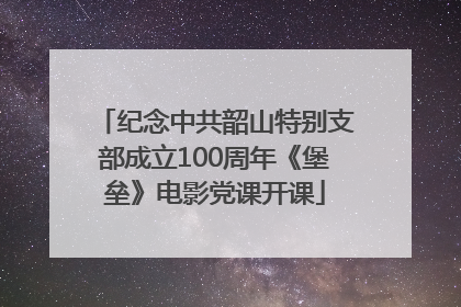 纪念中共韶山特别支部成立100周年《堡垒》电影党课开课
