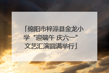 绵阳市梓潼县金龙小学“迎端午 庆六一”文艺汇演圆满举行