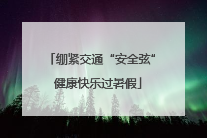 绷紧交通“安全弦” 健康快乐过暑假