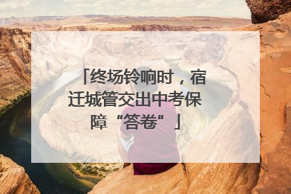 终场铃响时，宿迁城管交出中考保障“答卷”