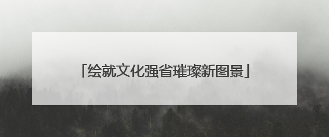 绘就文化强省璀璨新图景