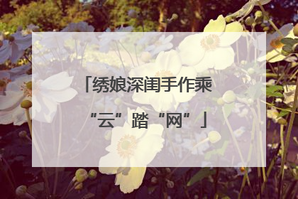 绣娘深闺手作乘“云”踏“网”