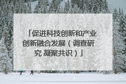 促进科技创新和产业创新融合发展（调查研究 凝聚共识）