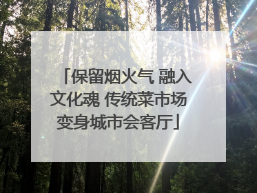 保留烟火气 融入文化魂 传统菜市场变身城市会客厅
