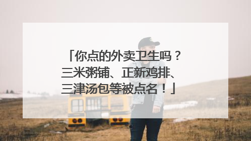 你点的外卖卫生吗？三米粥铺、正新鸡排、三津汤包等被点名！