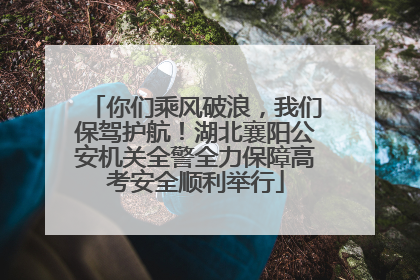 你们乘风破浪，我们保驾护航！湖北襄阳公安机关全警全力保障高考安全顺利举行