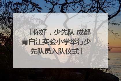 你好，少先队 成都青白江实验小学举行少先队员入队仪式