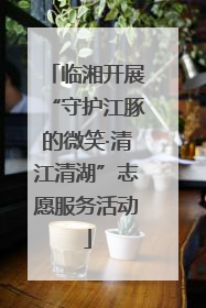 临湘开展“守护江豚的微笑·清江清湖”志愿服务活动