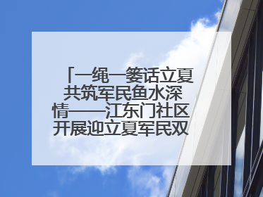 一绳一篓话立夏 共筑军民鱼水深情——江东门社区开展迎立夏军民双拥活动