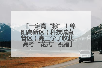 一定高“粽”！绵阳高新区（科技城直管区）高三学子收获高考“花式”祝福