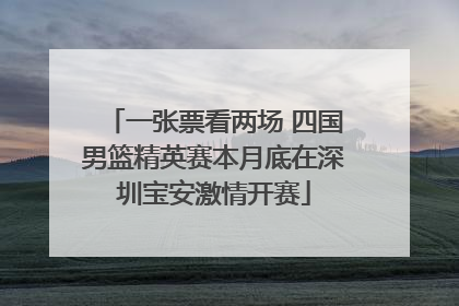 一张票看两场 四国男篮精英赛本月底在深圳宝安激情开赛