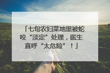 七旬农妇菜地里被蛇咬“淡定”处理，医生直呼“太危险”！