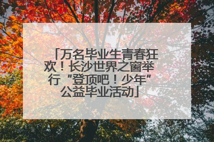 万名毕业生青春狂欢！长沙世界之窗举行“登顶吧！少年”公益毕业活动