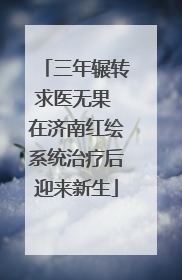 三年辗转求医无果 在济南红绘系统治疗后迎来新生