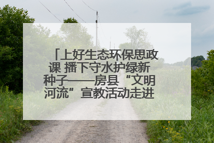 上好生态环保思政课 播下守水护绿新种子——房县“文明河流”宣教活动走进八一希望小学