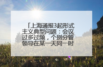 上海通报3起形式主义典型问题：会议过多过频，个别分管领导在某一天同一时段需参加3个会议