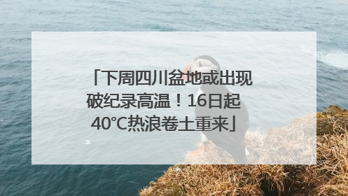 下周四川盆地或出现破纪录高温！16日起40℃热浪卷土重来