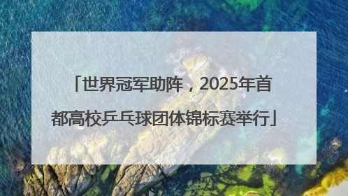 世界冠军助阵，2025年首都高校乒乓球团体锦标赛举行