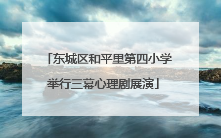东城区和平里第四小学举行三幕心理剧展演