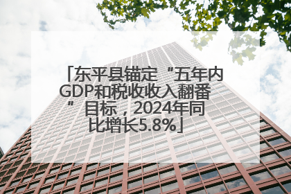 东平县锚定“五年内GDP和税收收入翻番”目标，2024年同比增长5.8%