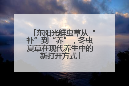 东阳光鲜虫草从“补”到“养”，冬虫夏草在现代养生中的新打开方式